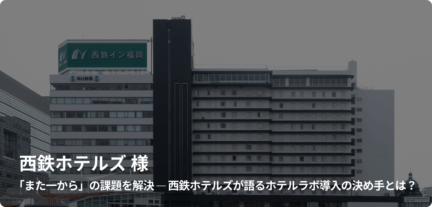 西鉄ホテルズ 様 「また一から」の課題を解決 ─ 西鉄ホテルズが語るホテルラボ導入の決め手とは？